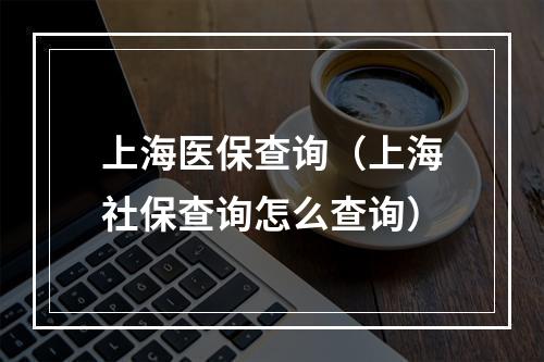 上海医保查询（上海社保查询怎么查询）