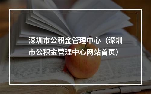 深圳市公积金管理中心（深圳市公积金管理中心网站首页）