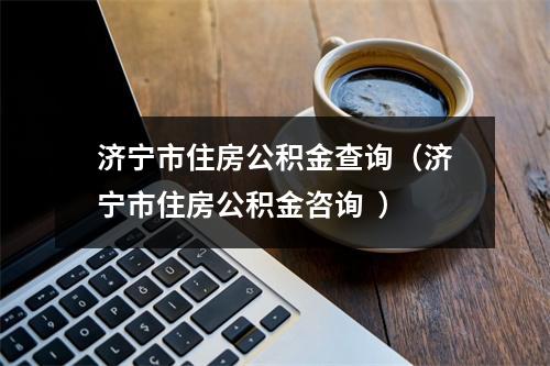 济宁市住房公积金查询（济宁市住房公积金咨询  ）