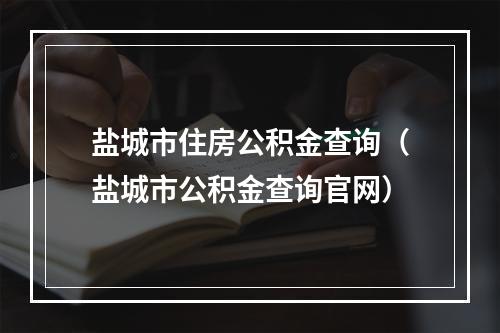 盐城市住房公积金查询（盐城市公积金查询官网）