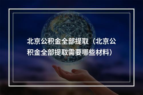 北京公积金全部提取（北京公积金全部提取需要哪些材料）