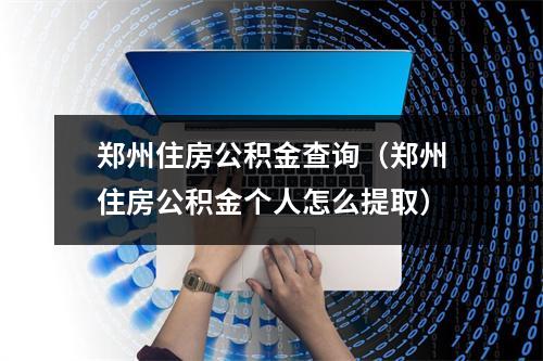 郑州住房公积金查询（郑州住房公积金个人怎么提取）