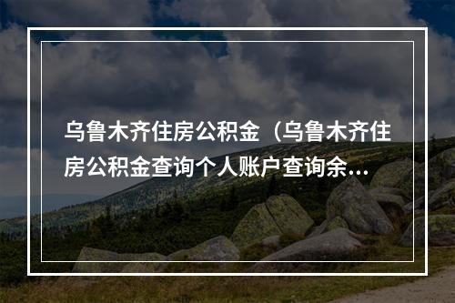 乌鲁木齐住房公积金（乌鲁木齐住房公积金查询个人账户查询余额）
