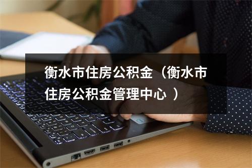 衡水市住房公积金（衡水市住房公积金管理中心  ）