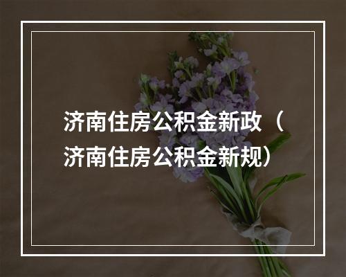 济南住房公积金新政（济南住房公积金新规）