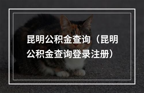昆明公积金查询（昆明公积金查询登录注册）