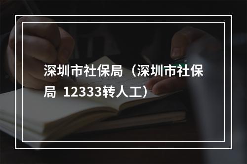 深圳市社保局（深圳市社保局  12333转人工）