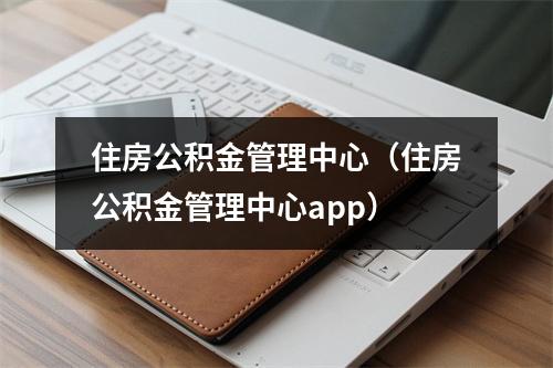 住房公积金管理中心（住房公积金管理中心app）