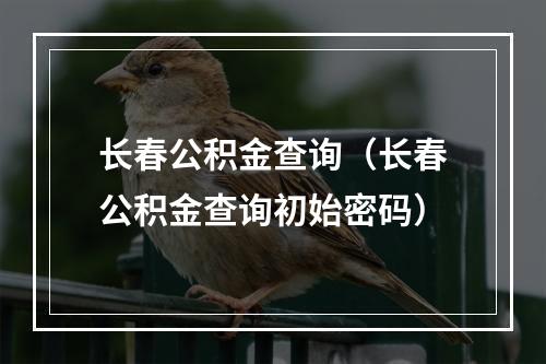 长春公积金查询（长春公积金查询初始密码）