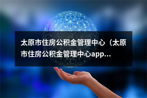 太原市住房公积金管理中心（太原市住房公积金管理中心app）