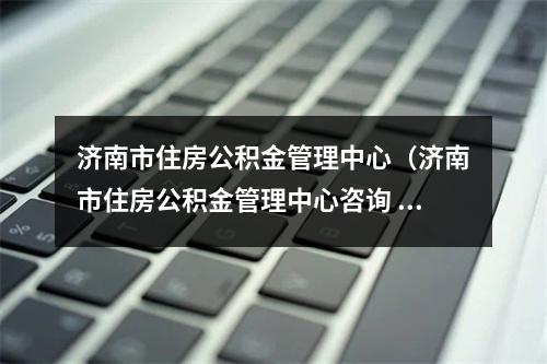 济南市住房公积金管理中心（济南市住房公积金管理中心咨询  ）