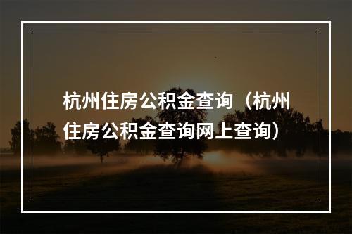杭州住房公积金查询（杭州住房公积金查询网上查询）