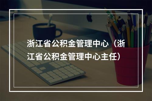 浙江省公积金管理中心（浙江省公积金管理中心主任）