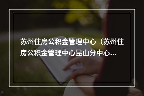 苏州住房公积金管理中心（苏州住房公积金管理中心昆山分中心）