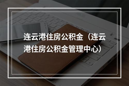连云港住房公积金（连云港住房公积金管理中心）