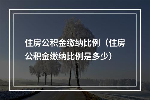 住房公积金缴纳比例（住房公积金缴纳比例是多少）
