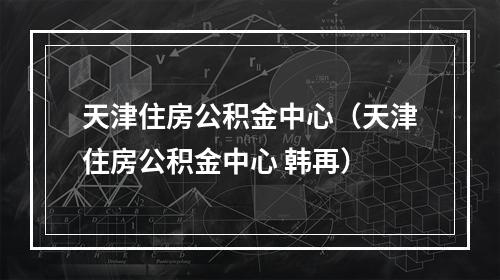 天津住房公积金中心（天津住房公积金中心 韩再）