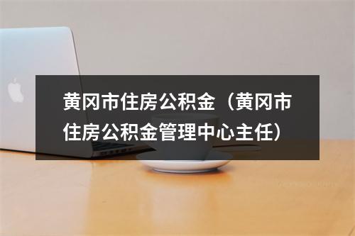 黄冈市住房公积金（黄冈市住房公积金管理中心主任）