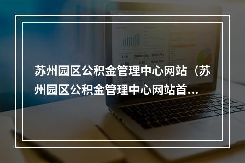 苏州园区公积金管理中心网站（苏州园区公积金管理中心网站首页官网）