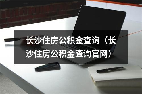 长沙住房公积金查询（长沙住房公积金查询官网）