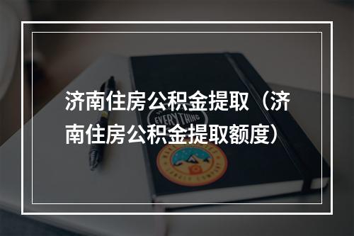 济南住房公积金提取（济南住房公积金提取额度）