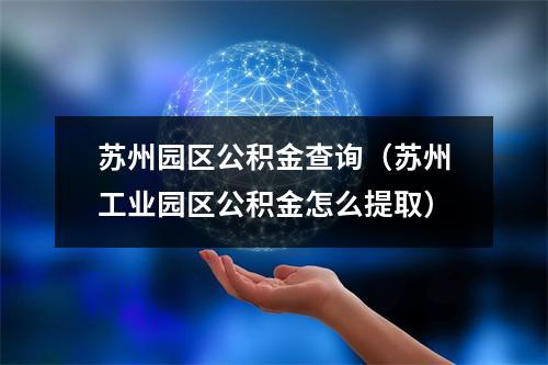 苏州园区公积金查询（苏州工业园区公积金怎么提取）