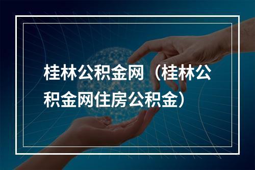 桂林公积金网（桂林公积金网住房公积金）