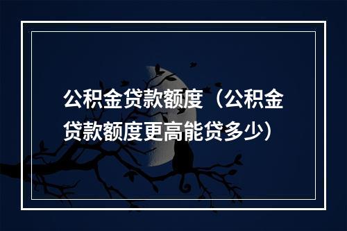 公积金贷款额度（公积金贷款额度更高能贷多少）
