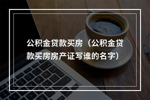 公积金贷款买房（公积金贷款买房房产证写谁的名字）
