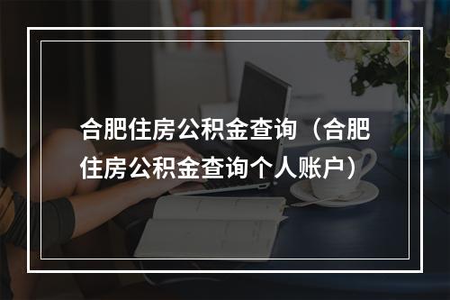 合肥住房公积金查询（合肥住房公积金查询个人账户）