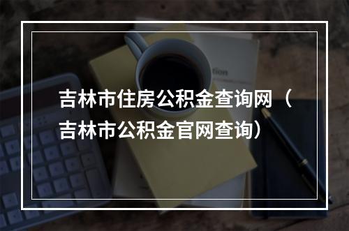 吉林市住房公积金查询网（吉林市公积金官网查询）