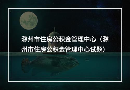 滁州市住房公积金管理中心（滁州市住房公积金管理中心试题）
