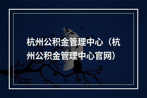 杭州公积金管理中心（杭州公积金管理中心官网）