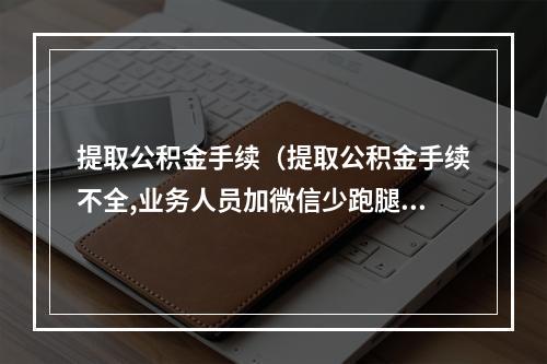 提取公积金手续（提取公积金手续不全,业务人员加微信少跑腿）