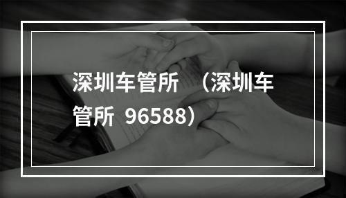 深圳车管所  （深圳车管所  96588）
