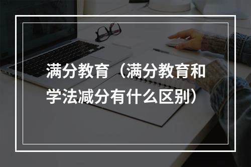 满分教育（满分教育和学法减分有什么区别）