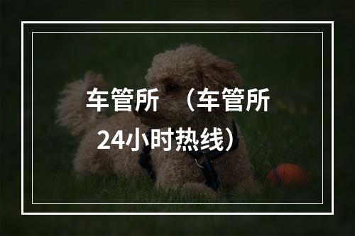 车管所  （车管所  24小时热线）