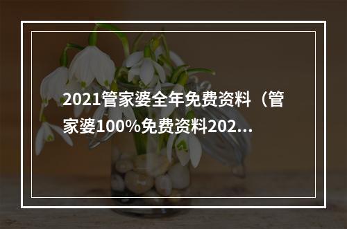 2021管家婆全年免费资料（管家婆100%免费资料2020年）