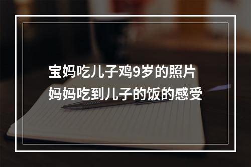 宝妈吃儿子鸡9岁的照片 妈妈吃到儿子的饭的感受