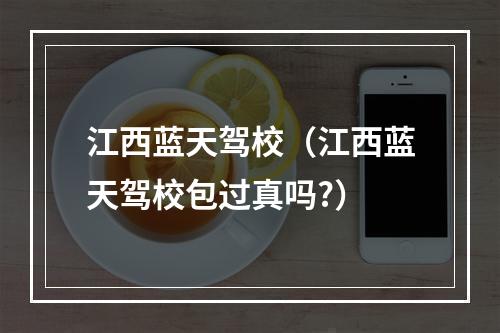 江西蓝天驾校（江西蓝天驾校包过真吗?）