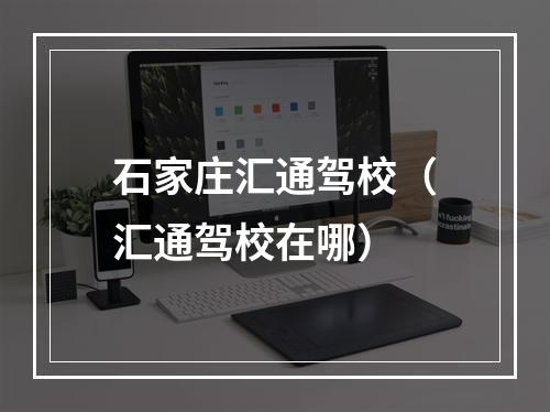 石家庄汇通驾校（汇通驾校在哪）