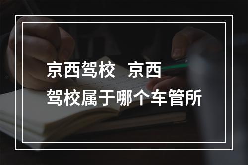 京西驾校   京西驾校属于哪个车管所