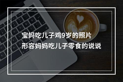宝妈吃儿子鸡9岁的照片 形容妈妈吃儿子零食的说说