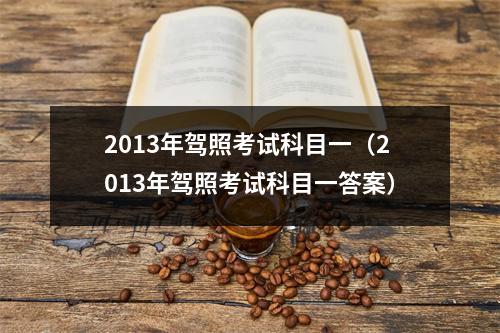 2013年驾照考试科目一（2013年驾照考试科目一答案）