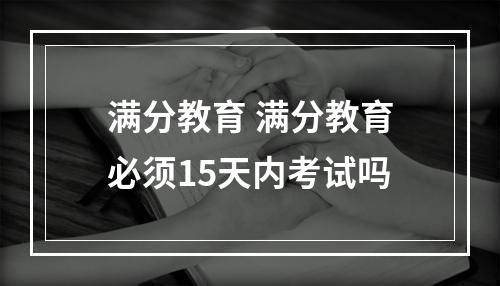 满分教育 满分教育必须15天内考试吗