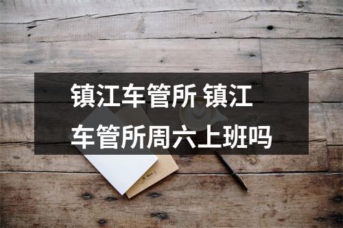 镇江车管所 镇江车管所周六上班吗