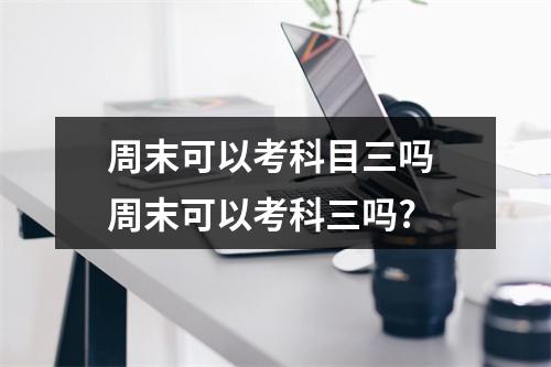 周末可以考科目三吗 周末可以考科三吗?