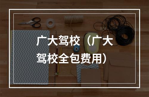 广大驾校（广大驾校全包费用）