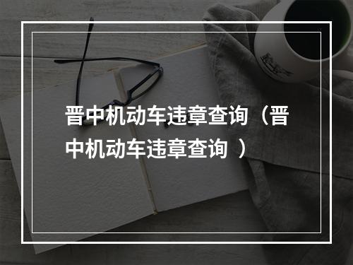 晋中机动车违章查询（晋中机动车违章查询  ）