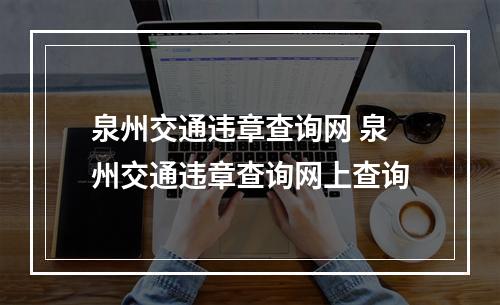 泉州交通违章查询网 泉州交通违章查询网上查询